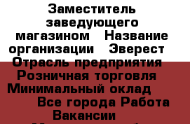 Заместитель заведующего магазином › Название организации ­ Эверест › Отрасль предприятия ­ Розничная торговля › Минимальный оклад ­ 40 000 - Все города Работа » Вакансии   . Мурманская обл.,Оленегорск г.